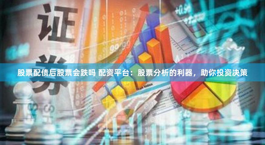 股票配債后股票會跌嗎 配資平臺：股票分析的利器，助你投資決策